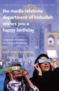 Title: The Media Relations Department of Hizbollah Wishes You a Happy Birthday: Unexpected Encounters in the Changing Middle East, Author: Neil MacFarquhar