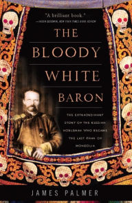 Title: The Bloody White Baron: The Extraordinary Story of the Russian Nobleman Who Became the Last Khan of Mongolia, Author: James Palmer