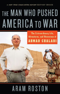 Title: The Man Who Pushed America to War: The Extraordinary Life, Adventures and Obsessions of Ahmad Chalabi, Author: Aram Roston