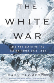 Title: The White War: Life and Death on the Italian Front 1915-1919, Author: Mark Thompson