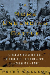 Title: A More Unbending Battle: The Harlem Hellfighter's Struggle for Freedom in WWI and Equality at Home, Author: Peter Nelson