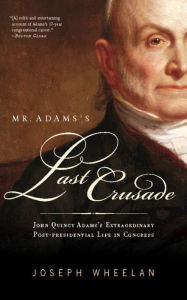 Title: Mr. Adams's Last Crusade: John Quincy Adams's Extraordinary Post-Presidential Life in Congress, Author: Joseph Wheelan