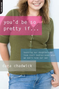Title: You'd Be So Pretty If . . .: Teaching Our Daughters to Love Their Bodies--Even When We Don't Love Our Own, Author: Dara Chadwick