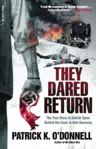 Title: They Dared Return: The True Story of Jewish Spies Behind the Lines in Nazi Germany, Author: Patrick K. O'Donnell