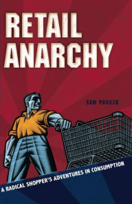 Title: Retail Anarchy: A Radical Shopper's Adventures in Consumption, Author: Sam Pocker