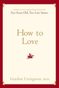 Title: How to Love: Choosing Well at Every Stage of Life, Author: Gordon Livingston MD