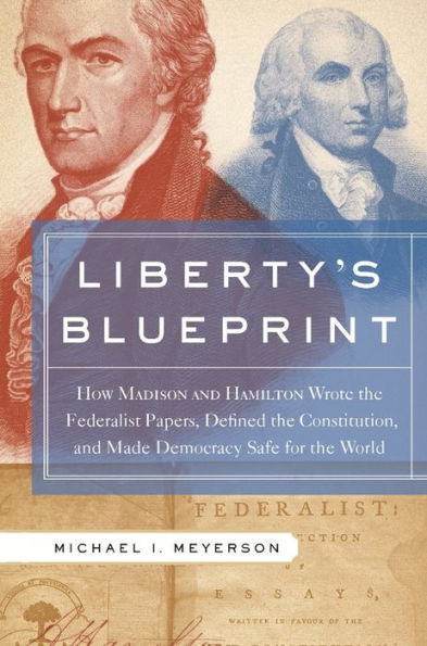 Liberty's Blueprint: How Madison and Hamilton Wrote the Federalist Papers, Defined the Constitution, and Made Democracy S