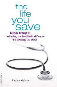 Title: The Life You Save: Nine Steps to Finding the Best Medical Care-and Avoiding the Worst, Author: Patrick Malone