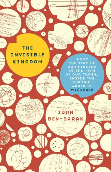 The Invisible Kingdom: From the Tips of Our Fingers to the Tops of Our Trash, Inside the Curious World of Microbes
