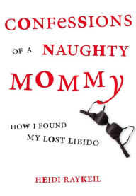 Title: Confessions of a Naughty Mommy: How I Found My Lost Libido, Author: Heidi Raykeil