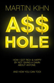Title: Asshole: How I Got Rich & Happy By Not Giving a Damn About Anyone & How You Can, Too, Author: Martin Kihn