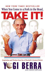 Title: When You Come to a Fork in the Road, Take It!: Inspiration and Wisdom from One of Baseball's Greatest Heroes, Author: Yogi Berra