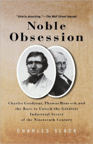 Title: Noble Obsession: Charles Goodyear, Thomas Hancock, and the Race to Unlock the Greatest Industrial Secret of the Nineteenth Century, Author: Charles Slack