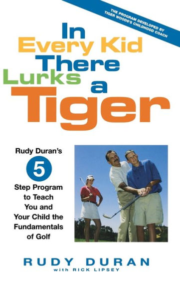 In Every Kid There Lurks a Tiger: Rudy Duran's 5-Step Program to Teach You and Your Child the Fundamentals of Golf