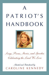 Title: A Patriot's Handbook: Songs, Poems, Stories, and Speeches Celebrating the Land We Love, Author: Caroline Kennedy