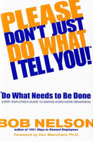 Title: Please Don't Just Do What I Tell You! Do What Needs to Be Done: Every Employee's Guide to Making Work More Rewarding, Author: Bob B. Nelson