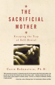Title: The Sacrificial Mother: Escaping the Trap of Self-Denial, Author: Carin Rubenstein PhD