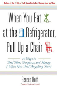 Title: When You Eat at the Refrigerator, Pull Up a Chair: 50 Ways to Feel Thin, Gorgeous, and Happy (When You Feel Anything But), Author: Geneen Roth