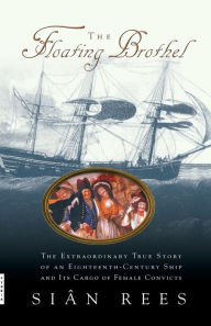 Title: The Floating Brothel: The Extraordinary True Story of an Eighteenth-Century Ship and Its Cargo of Female Convicts, Author: Sian Rees