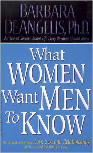 Title: What Women Want Men to Know: The Ultimate Book About Love, Sex, and Relationships for You and the Man You Love, Author: Barbara De Angelis