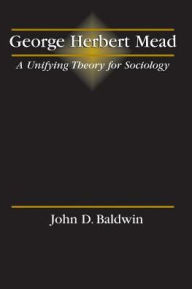 Title: George Herbert Mead: A Unifying Theory for Sociology / Edition 1, Author: Baldwin