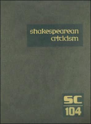 Shakespearean Criticism, Volume 104: Criticism of William Shakespeare's Plays and Poetry, from the First Published Appraisals to Current Evaluations