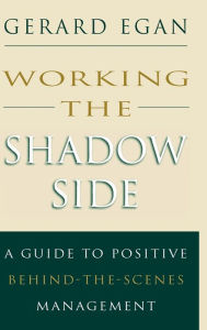 Title: Working the Shadow Side: A Guide to Positive Behind-the-Scenes Management / Edition 1, Author: Gerard Egan