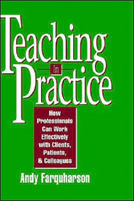 Title: Teaching in Practice: How Professionals Can Work Effectively with Clients, Patients, and Colleagues / Edition 1, Author: Andy Farquharson