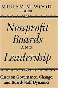 Title: Nonprofit Boards and Leadership: Cases on Governance, Change, and Board-Staff Dynamics / Edition 1, Author: Miriam M. Wood