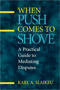 Title: When Push Comes to Shove: A Practical Guide to Mediating Disputes / Edition 1, Author: Karl A. Slaikeu