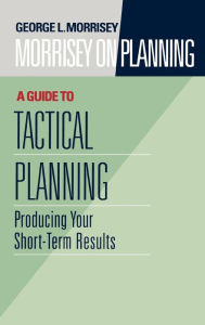 Title: Morrisey on Planning, A Guide to Tactical Planning: Producing Your Short-Term Results / Edition 1, Author: George L. Morrisey