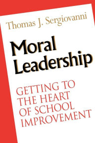 Title: Moral Leadership: Getting to the Heart of School Improvement / Edition 1, Author: Thomas J. Sergiovanni