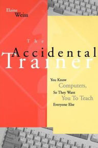 Title: The Accidental Trainer: You Know Computers, So They Want You to Teach Everyone Else / Edition 1, Author: Weiss