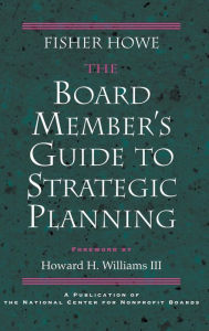 Title: The Board Member's Guide to Strategic Planning: A Practical Approach to Strengthening Nonprofit Organizations / Edition 1, Author: Fisher Howe
