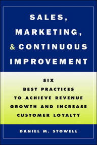 Title: Sales, Marketing, and Continuous Improvement: Six Best Practices to Achieve Revenue Growth and Increase Customer Loyalty / Edition 1, Author: Daniel M. Stowell