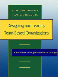 Title: Designing and Leading Team-Based Organizations: A Workbook for Organizational Self-Design / Edition 1, Author: Susan Albers Mohrman