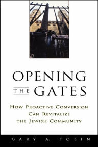 Title: Opening the Gates: How Proactive Conversion Can Revitalize the Jewish Community / Edition 1, Author: Gary A. Tobin