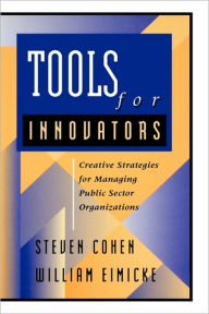 Title: Tools for Innovators: Creative Strategies for Strengthening Public Sector Organizations / Edition 1, Author: Steven Cohen