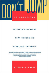 Title: Don't Jump to Solutions: Thirteen Delusions That Undermine Strategic Thinking / Edition 1, Author: William B. Rouse