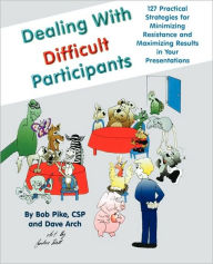 Title: Dealing with Difficult Participants: 127 Practical Strategies for Minimizing Resistance and Maximizing Results in Your Presentations / Edition 1, Author: Bob Pike