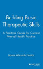 Building Basic Therapeutic Skills: A Practical Guide for Current Mental Health Practice / Edition 1