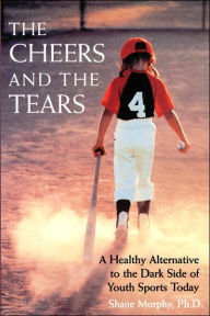 Title: The Cheers and the Tears: A Healthy Alternative to the Dark Side of Youth Sports Today / Edition 1, Author: Shane Murphy