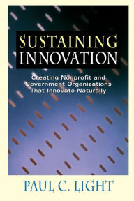 Title: Sustaining Innovation: Creating Nonprofit and Government Organizations that Innovate Naturally / Edition 1, Author: Paul C. Light