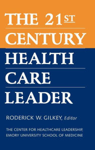 Title: The 21st Century Health Care Leader / Edition 1, Author: Roderick W. Gilkey