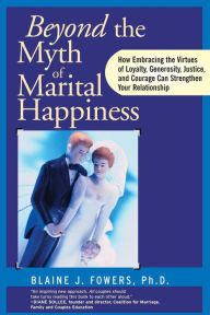 Title: Beyond the Myth of Marital Happiness: How Embracing the Virtues of Loyalty, Generosity, Justice, and Courage Can Strengthen Your Relationship / Edition 1, Author: Blaine J. Fowers