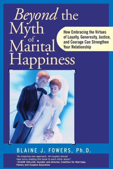 Beyond the Myth of Marital Happiness: How Embracing the Virtues of Loyalty, Generosity, Justice, and Courage Can Strengthen Your Relationship / Edition 1