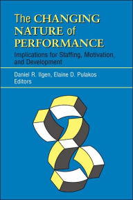 Title: The Changing Nature of Performance: Implications for Staffing, Motivation, and Development / Edition 1, Author: Daniel R. Ilgen