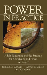Title: Power in Practice: Adult Education and the Struggle for Knowledge and Power in Society / Edition 1, Author: Ronald M. Cervero