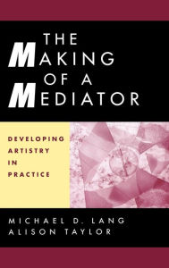 Title: The Making of a Mediator: Developing Artistry in Practice / Edition 1, Author: Michael D. Lang