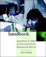 Title: The Radical Team Handbook: Harnessing the Power of Team Learning for Breakthrough Results / Edition 1, Author: John C. Redding